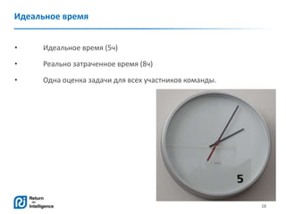 16
Идеальное время
• Идеальное время (5ч)
• Реально затраченное время (8ч)
• Одна оценка задачи для всех участников команд...