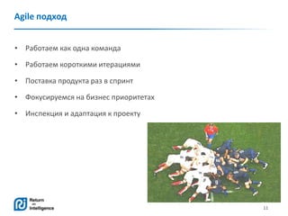 11
Agile подход
• Работаем как одна команда
• Работаем короткими итерациями
• Поставка продукта раз в спринт
• Фокусируемся на бизнес приоритетах
• Инспекция и адаптация к проекту
 