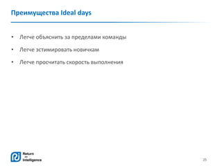 25
Преимущества Ideal days
• Легче объяснить за пределами команды
• Легче эстимировать новичкам
• Легче просчитать скорость выполнения
 