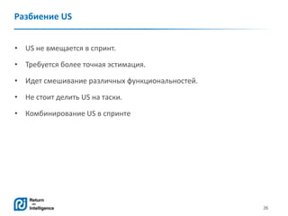 26
Разбиение US
• US не вмещается в спринт.
• Требуется более точная эстимация.
• Идет смешивание различных функциональностей.
• Не стоит делить US на таски.
• Комбинирование US в спринте
 