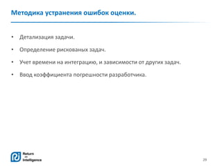 29
Методика устранения ошибок оценки.
• Детализация задачи.
• Определение рискованых задач.
• Учет времени на интеграцию, и зависимости от других задач.
• Ввод коэффициента погрешности разработчика.
 