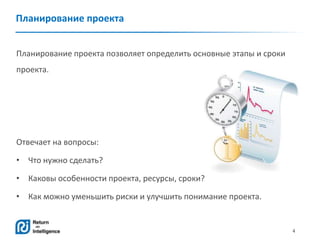 4
Планирование проекта
Планирование проекта позволяет определить основные этапы и сроки
проекта.
Отвечает на вопросы:
• Что нужно сделать?
• Каковы особенности проекта, ресурсы, сроки?
• Как можно уменьшить риски и улучшить понимание проекта.
 