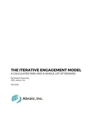 THE ITERATIVE ENGAGEMENT MODEL
A CALCULATED RISK AND A WHOLE LOT OF REWARD
	
  
By Mikhail Papovsky
CEO, Abraic, Inc.
Fall 2016
	
  
 