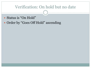 Verification: On hold but no date
 Status is “On Hold”
 Order by “Goes Off Hold” ascending
 