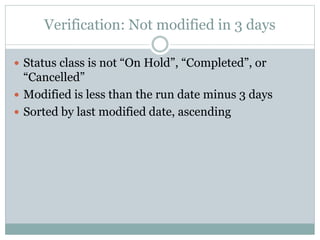 Verification: Not modified in 3 days
 Status class is not “On Hold”, “Completed”, or
“Cancelled”
 Modified is less than the run date minus 3 days
 Sorted by last modified date, ascending
 