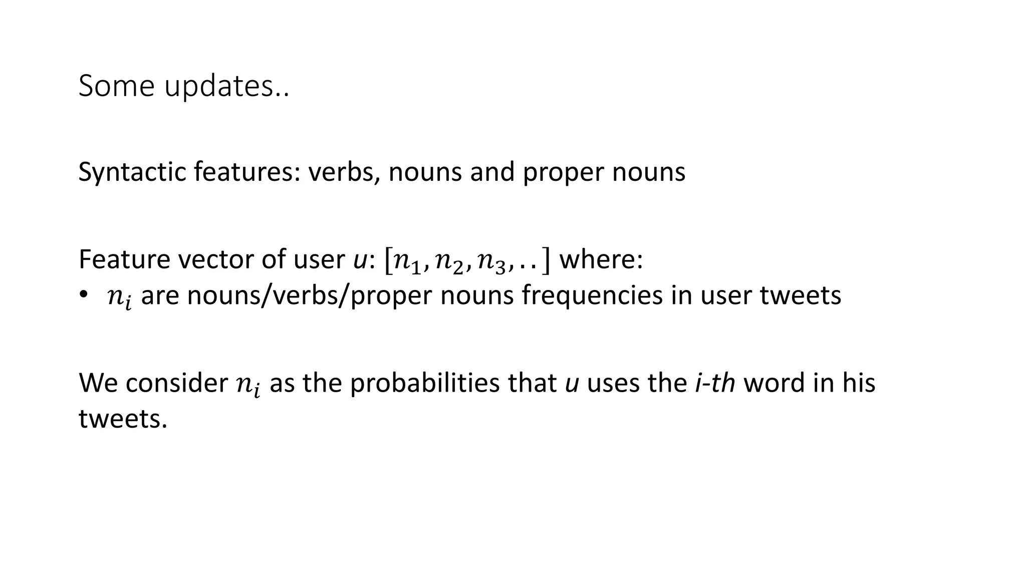 Some updates..
Feature vector of user u: [𝑛1, 𝑛2, 𝑛3, . . ] where:
• 𝑛𝑖 are nouns/verbs/proper nouns frequencies in user tweets
Syntactic features: verbs, nouns and proper nouns
We consider 𝑛𝑖 as the probabilities that u uses the i-th word in his
tweets.
 