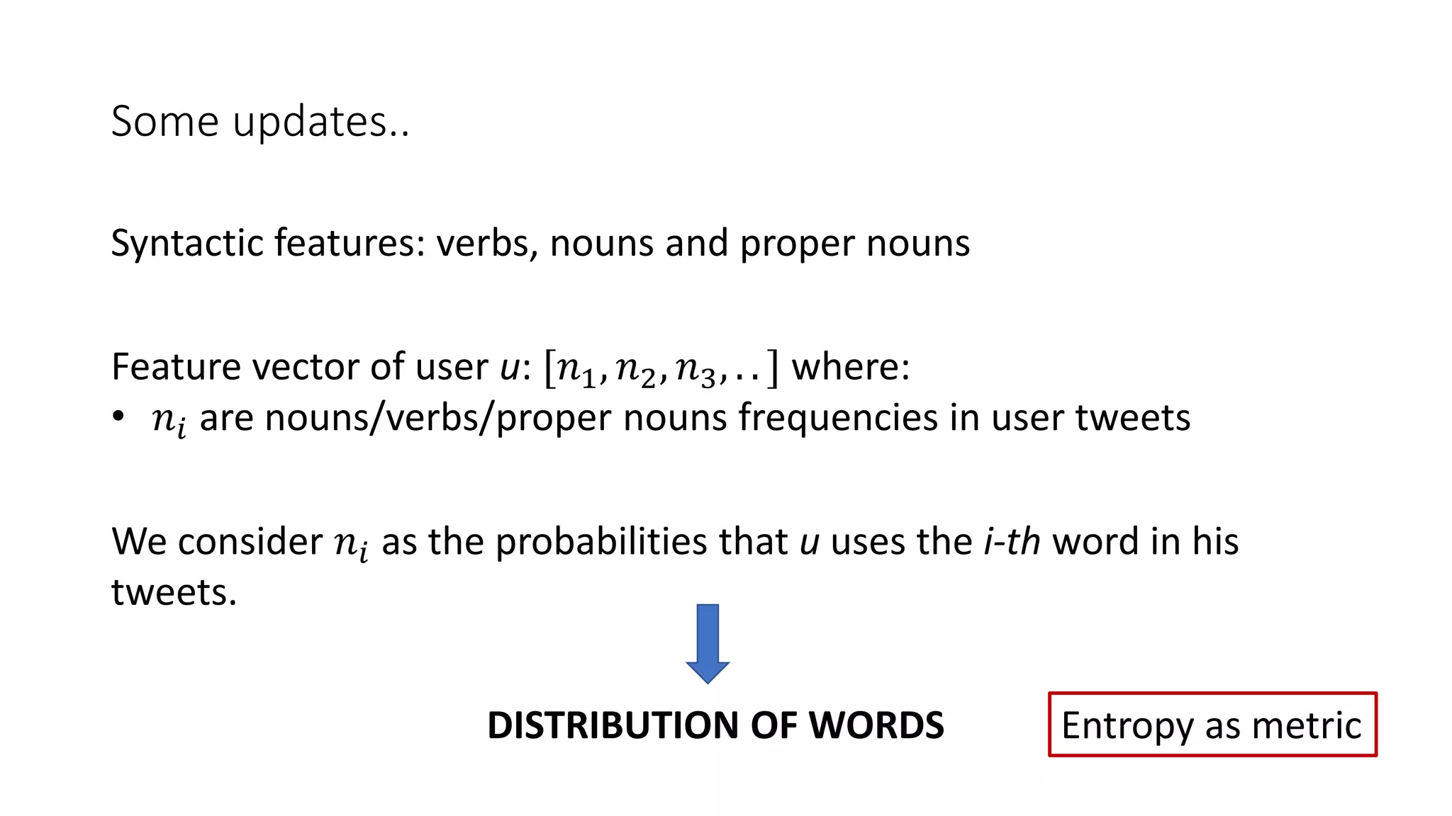 Some updates..
Feature vector of user u: [𝑛1, 𝑛2, 𝑛3, . . ] where:
• 𝑛𝑖 are nouns/verbs/proper nouns frequencies in user tweets
We consider 𝑛𝑖 as the probabilities that u uses the i-th word in his
tweets.
Syntactic features: verbs, nouns and proper nouns
DISTRIBUTION OF WORDS Entropy as metric
 