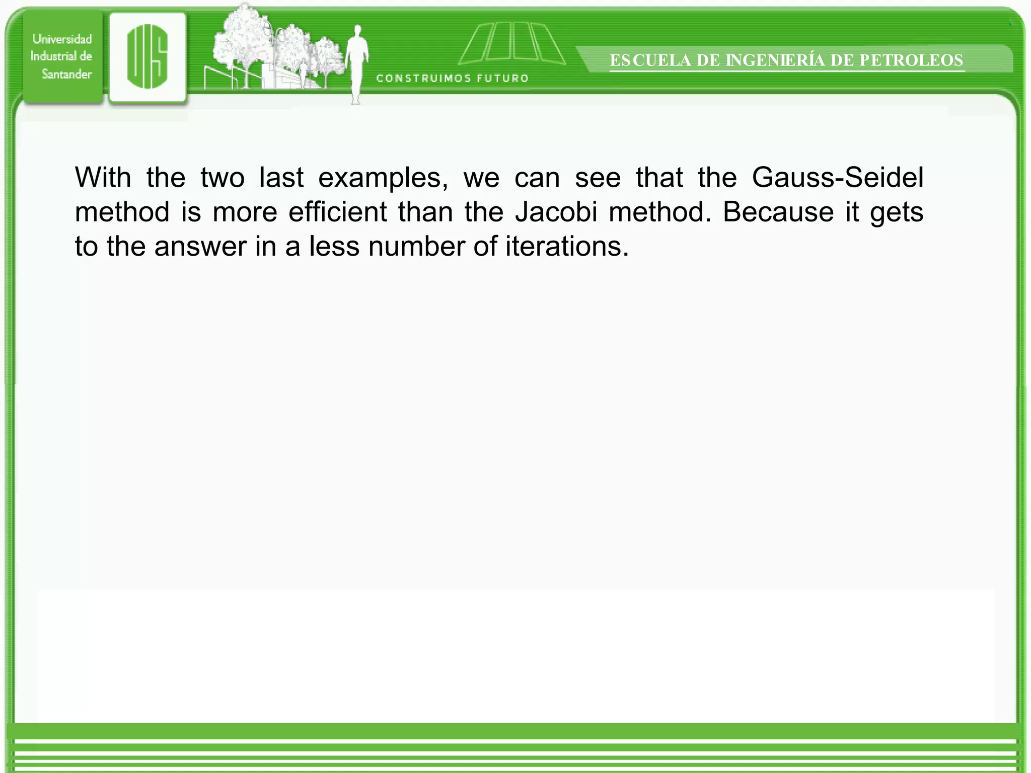 With the two last examples, we can see that the Gauss-Seidel method is more efficient than the Jacobi method. Because it gets to the answer in a less number of iterations. 