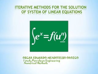 ITERATIVE METHODS FOR THE SOLUTION OF SYSTEM OF LINEAR EQUATIONS OSCAR EDUARDO MENDIVELSO OROZCO I studyPetroleumEngineering     Numerical Methods  