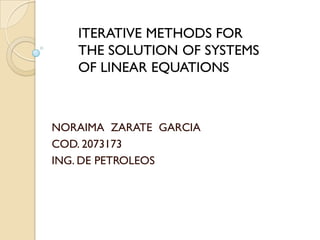 ITERATIVE METHODS FOR
   THE SOLUTION OF SYSTEMS
   OF LINEAR EQUATIONS



NORAIMA ZARATE GARCIA
COD. 2073173
ING. DE PETROLEOS
 