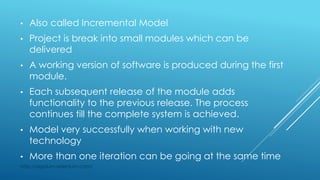 • Also called Incremental Model
• Project is break into small modules which can be
delivered
• A working version of software is produced during the first
module.
• Each subsequent release of the module adds
functionality to the previous release. The process
continues till the complete system is achieved.
• Model very successfully when working with new
technology
• More than one iteration can be going at the same time
http://appium-selenium.com/
 