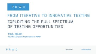 @paulrouke #elitecamp2015
FROM ITERATIVE TO INNOVATIVE TESTING
EXPLOITING THE FULL SPECTRUM
OF TESTING OPPORTUNITIES
PAUL ROUKE
Founder & Director of Optimisation at PRWD
 