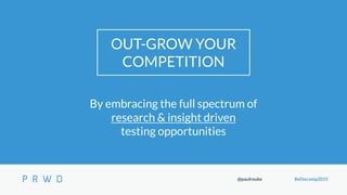 @paulrouke #elitecamp2015
OUT-GROW YOUR
COMPETITION
By embracing the full spectrum of
research & insight driven
testing op...