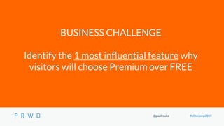 @paulrouke #elitecamp2015
BUSINESS CHALLENGE
Identify the 1 most influential feature why
visitors will choose Premium over...