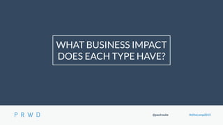 @paulrouke #elitecamp2015
WHAT BUSINESS IMPACT
DOES EACH TYPE HAVE?
 
