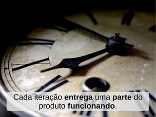 Cada iteração entrega uma parte do
       produto funcionando.
 