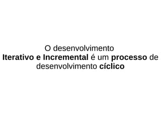 O desenvolvimento
Iterativo e Incremental é um processo de
          desenvolvimento cíclico
 