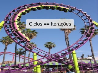 Ciclos == Iterações
 