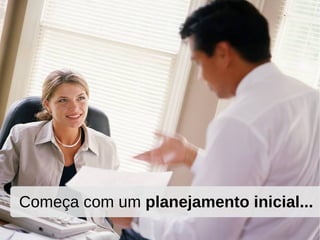 Começa com um planejamento inicial...
 
