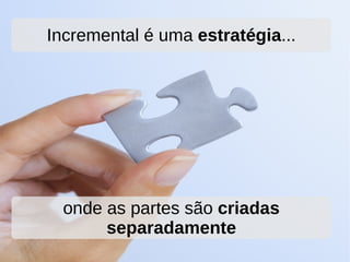Incremental é uma estratégia...




  onde as partes são criadas
       separadamente
 