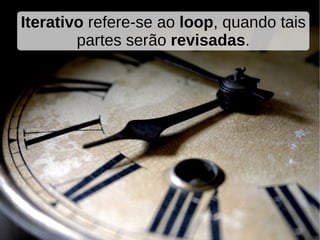 Iterativo refere-se ao loop, quando tais
        partes serão revisadas.
 