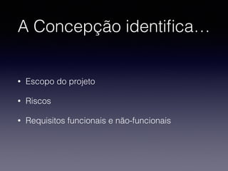 A Concepção identifica… 
• Escopo do projeto 
• Riscos 
• Requisitos funcionais e não-funcionais 
 