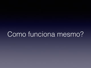 Como funciona mesmo? 
 