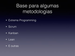 Base para algumas 
metodologias 
• Extreme Programming 
• Scrum 
• Kanban 
• Lean 
• E outras 
 