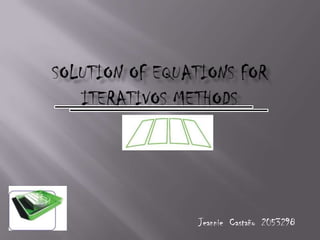 SOLUTION OF EQUATIONS FOR ITERATIVOS METHODS Jeannie  Castaño  2053298 