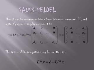 GAUSS-SEIDELThen A can be decomposed into a lower triangular component L*, and a strictly upper triangular component U:The system of linear equations may be rewritten as:
