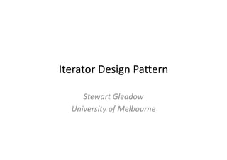 Iterator	
  Design	
  Pa.ern	
  

      Stewart	
  Gleadow	
  
   University	
  of	
  Melbourne	
  
 