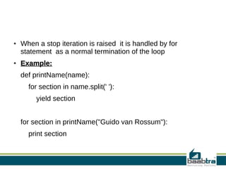 ● When a stop iteration is raised it is handled by for
statement as a normal termination of the loop
●
Example:Example:
def printName(name):
for section in name.split(' '):
yield section
for section in printName("Guido van Rossum"):
print section
 