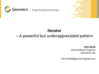 Iterator
– A powerful but underappreciated pattern
Nitin Bhide
Chief Software Engineer
Geometric Ltd.

nitin.bhide@geometricglobal.com

 