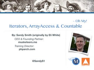 By: Sandy Smith (originally by Eli White) 
CEO & Founding Partner: 
musketeers.me 
Training Director: 
phparch.com 
! 
! 
@SandyS1 
– Oh My! 
Iterators, ArrayAccess & Countable 
 
