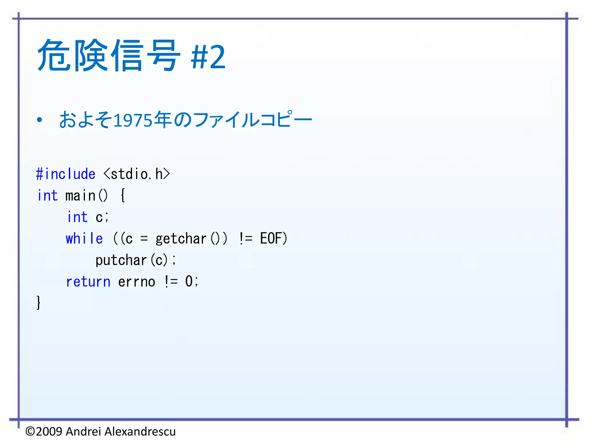 危険信号 #2
 • およそ1975年のファイルコピー

 #include <stdio.h>
 int main() {
     int c;
     while ((c = getchar()) != EOF)
         putchar(c);
     return errno != 0;
 }




©2009 Andrei Alexandrescu
 