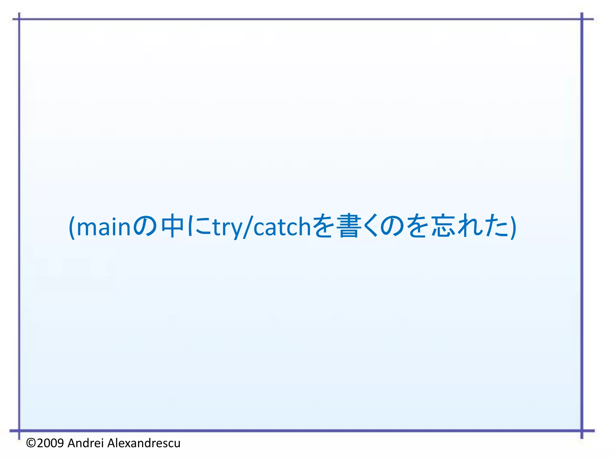 (mainの中にtry/catchを書くのを忘れた)




©2009 Andrei Alexandrescu
 