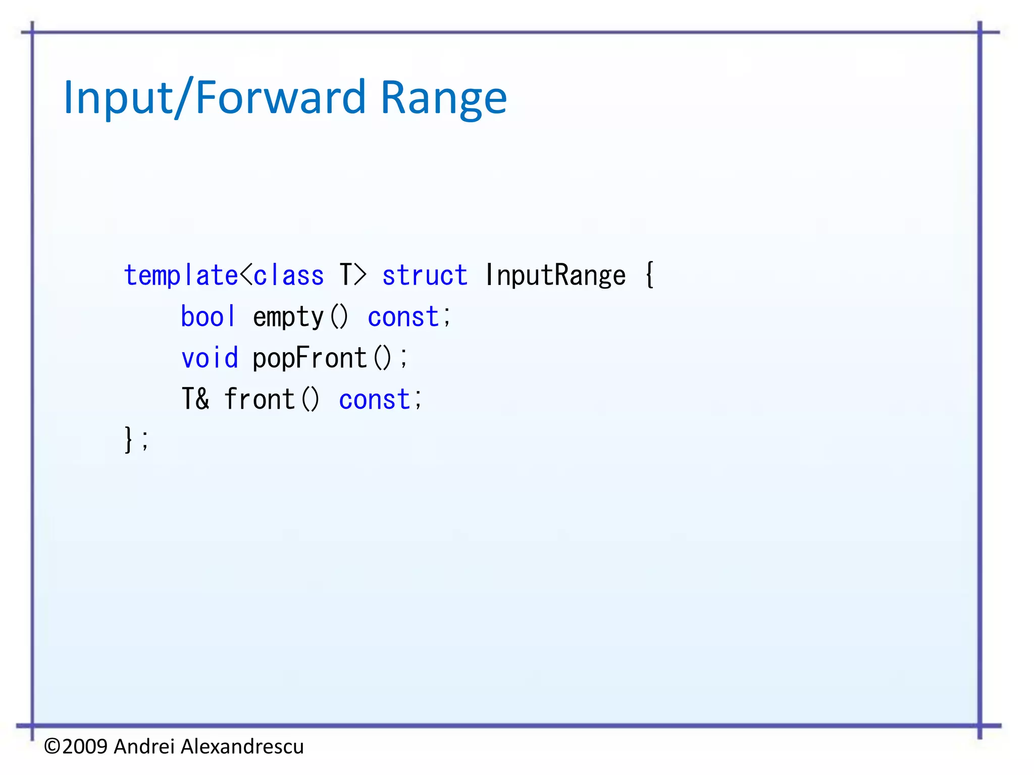 Input/Forward Range


       template<class T> struct InputRange {
           bool empty() const;
           void popFront();
           T& front() const;
       };




©2009 Andrei Alexandrescu
 