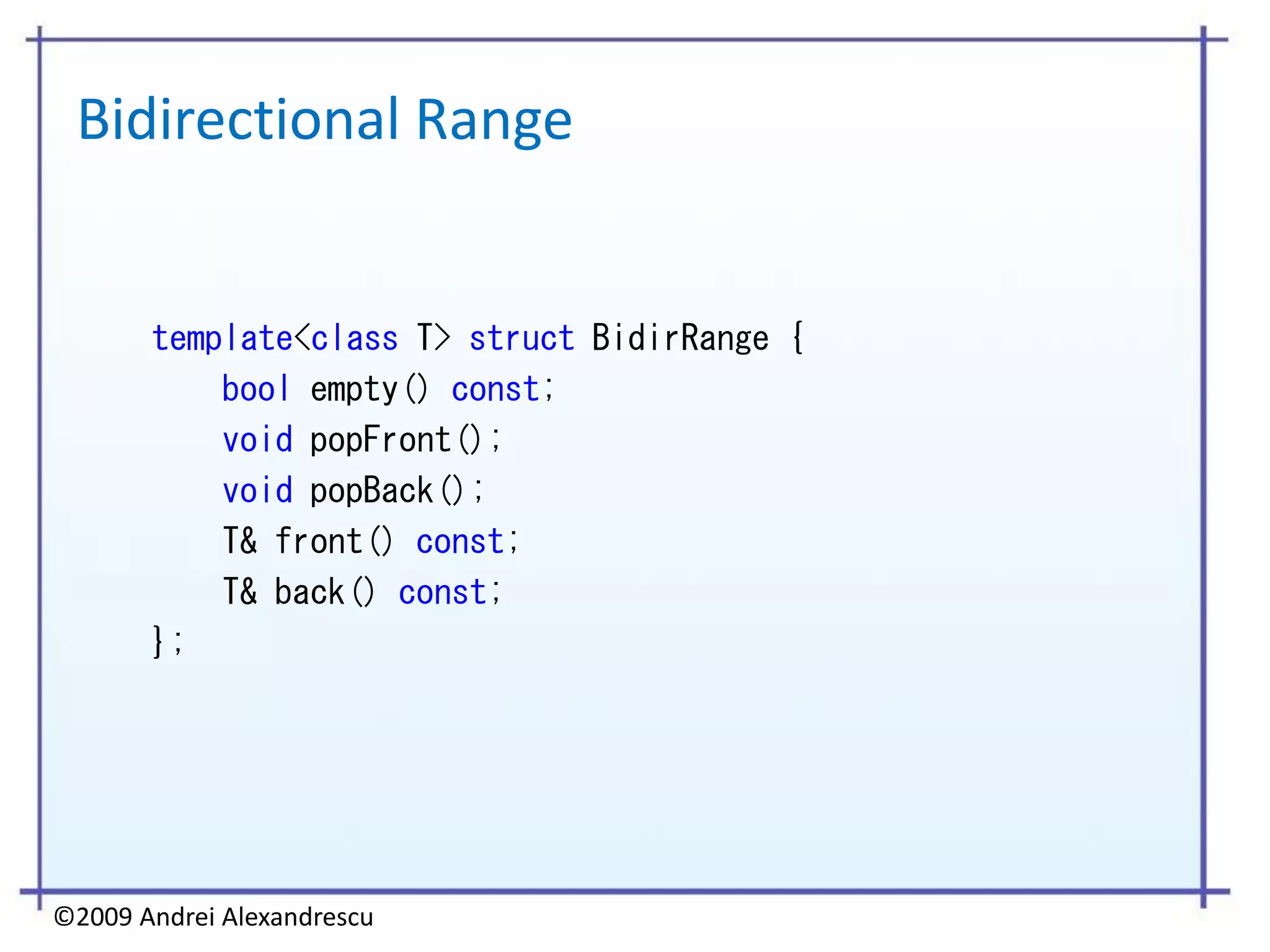 Bidirectional Range


       template<class T> struct BidirRange {
           bool empty() const;
           void popFront();
           void popBack();
           T& front() const;
           T& back() const;
       };




©2009 Andrei Alexandrescu
 