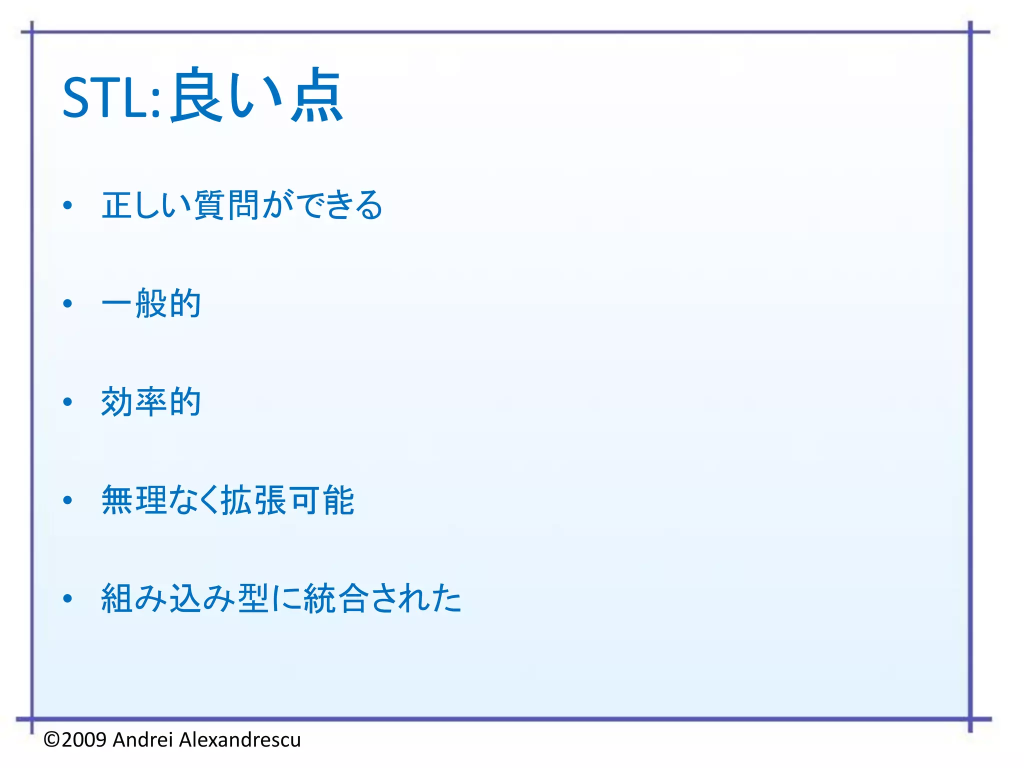 STL:良い点
 • 正しい質問ができる

 • 一般的

 • 効率的

 • 無理なく拡張可能

 • 組み込み型に統合された


©2009 Andrei Alexandrescu
 