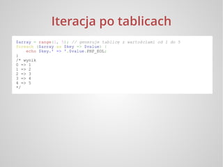 Iteracja po tablicach
$array = range(1, 5); // generuje tablicę z wartościami od 1 do 5
foreach ($array as $key => $value)...