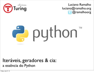 Luciano Ramalho
                              luciano@ramalho.org
                                      @ramalhoorg




Iteráveis, geradores & cia:
a essência do Python
 