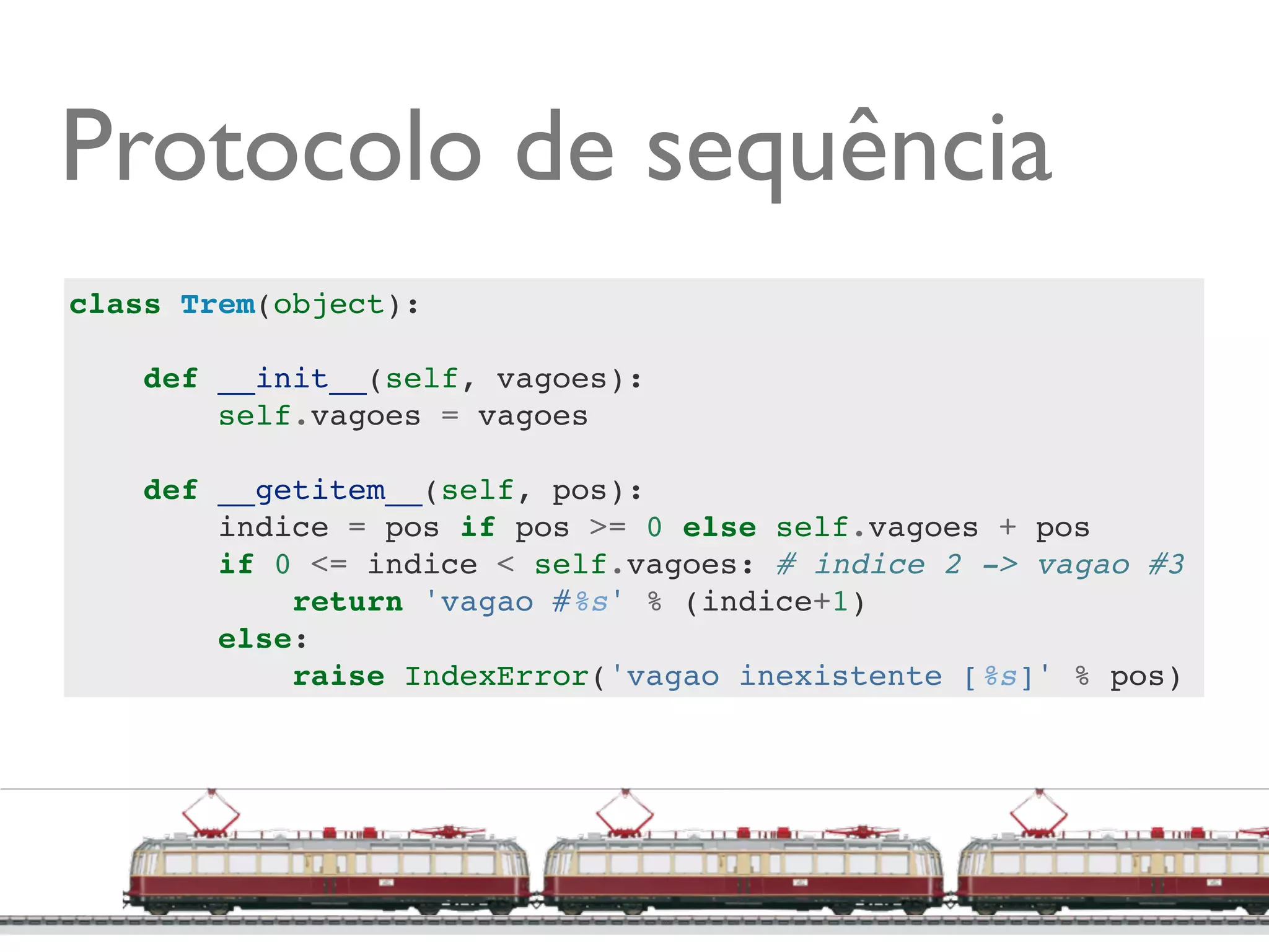 Protocolo de sequência
class Trem(object):

    def __init__(self, vagoes):
        self.vagoes = vagoes

    def __getitem__(self, pos):
        indice = pos if pos >= 0 else self.vagoes + pos
        if 0 <= indice < self.vagoes: # indice 2 -> vagao #3
            return 'vagao #%s' % (indice+1)
        else:
            raise IndexError('vagao inexistente [%s]' % pos)




                                                     @ramalhoorg
 