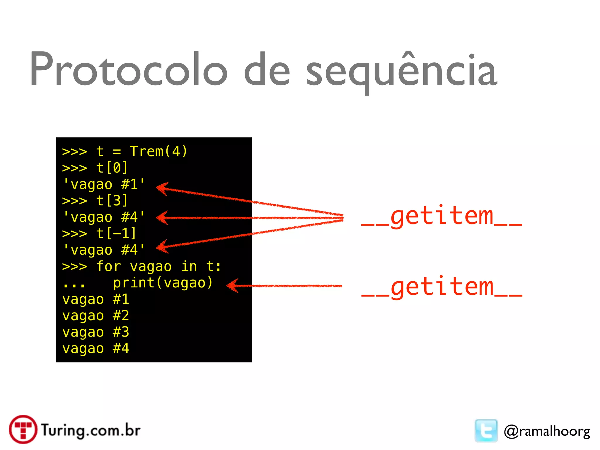 Protocolo de sequência
 >>> t = Trem(4)
 >>> t[0]
 'vagao #1'
 >>> t[3]
 'vagao #4'            __getitem__
 >>> t[-1]
 'vagao #4'
 >>> for vagao in t:
 ...   print(vagao)
 vagao #1
                       __getitem__
 vagao #2
 vagao #3
 vagao #4




                                @ramalhoorg
 