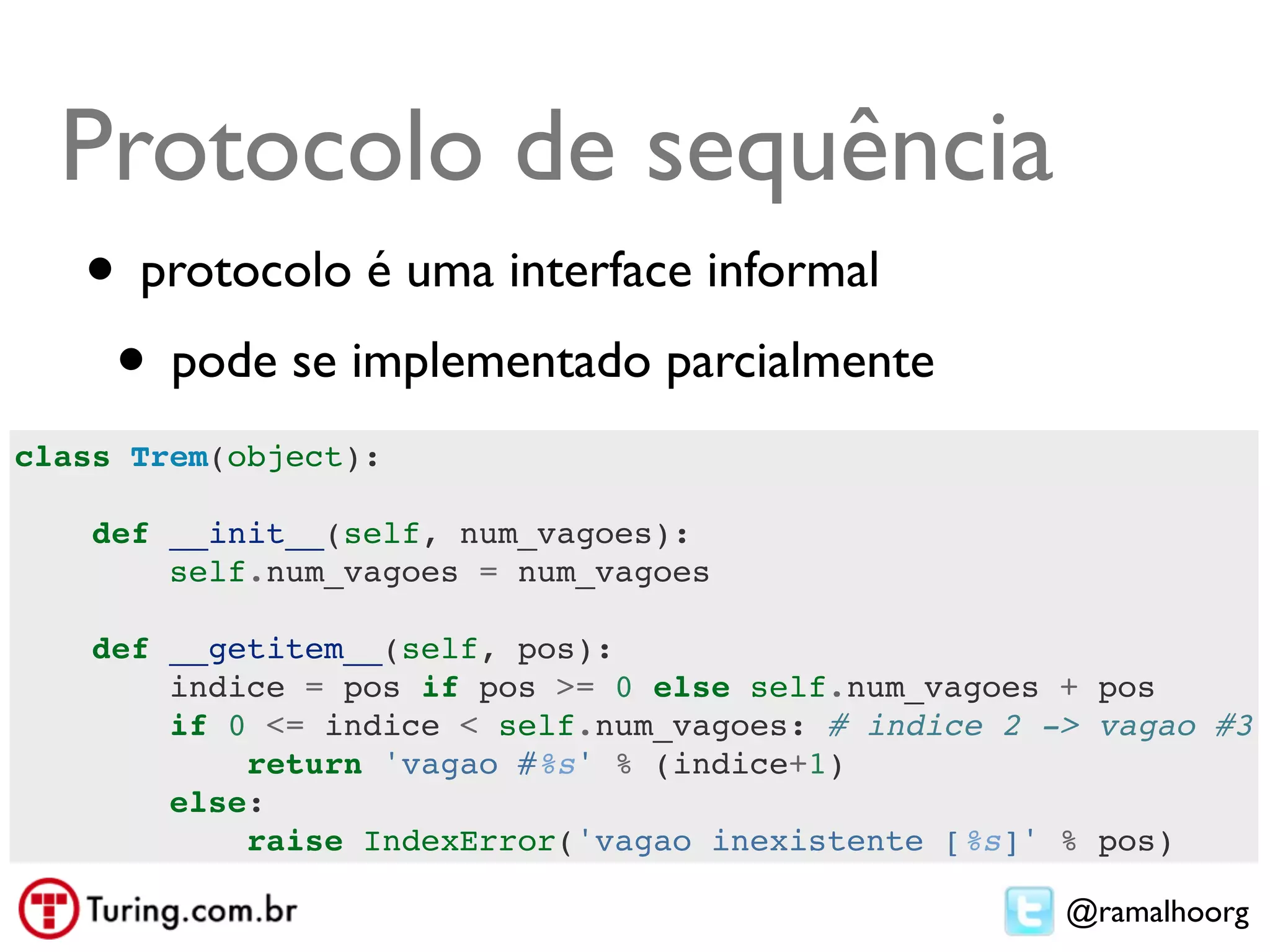 Protocolo de sequência
   • protocolo é uma interface informal
    • pode se implementado parcialmente
class Trem(object):

    def __init__(self, num_vagoes):
        self.num_vagoes = num_vagoes

    def __getitem__(self, pos):
        indice = pos if pos >= 0 else self.num_vagoes + pos
        if 0 <= indice < self.num_vagoes: # indice 2 -> vagao #3
            return 'vagao #%s' % (indice+1)
        else:
            raise IndexError('vagao inexistente [%s]' % pos)

                                                      @ramalhoorg
 