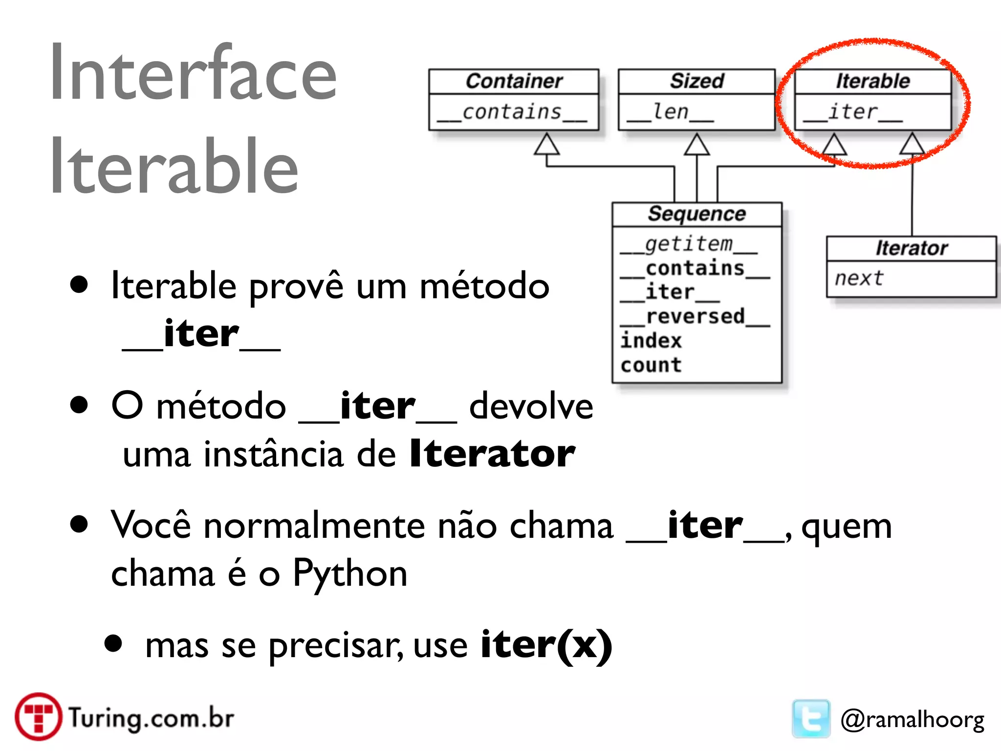 Interface
Iterable
• Iterable provê um método
  __iter__

• O método __iter__ devolve
  uma instância de Iterator
• Você normalmente não chama __iter__, quem
  chama é o Python
 • mas se precisar, use iter(x)
                                        @ramalhoorg
 