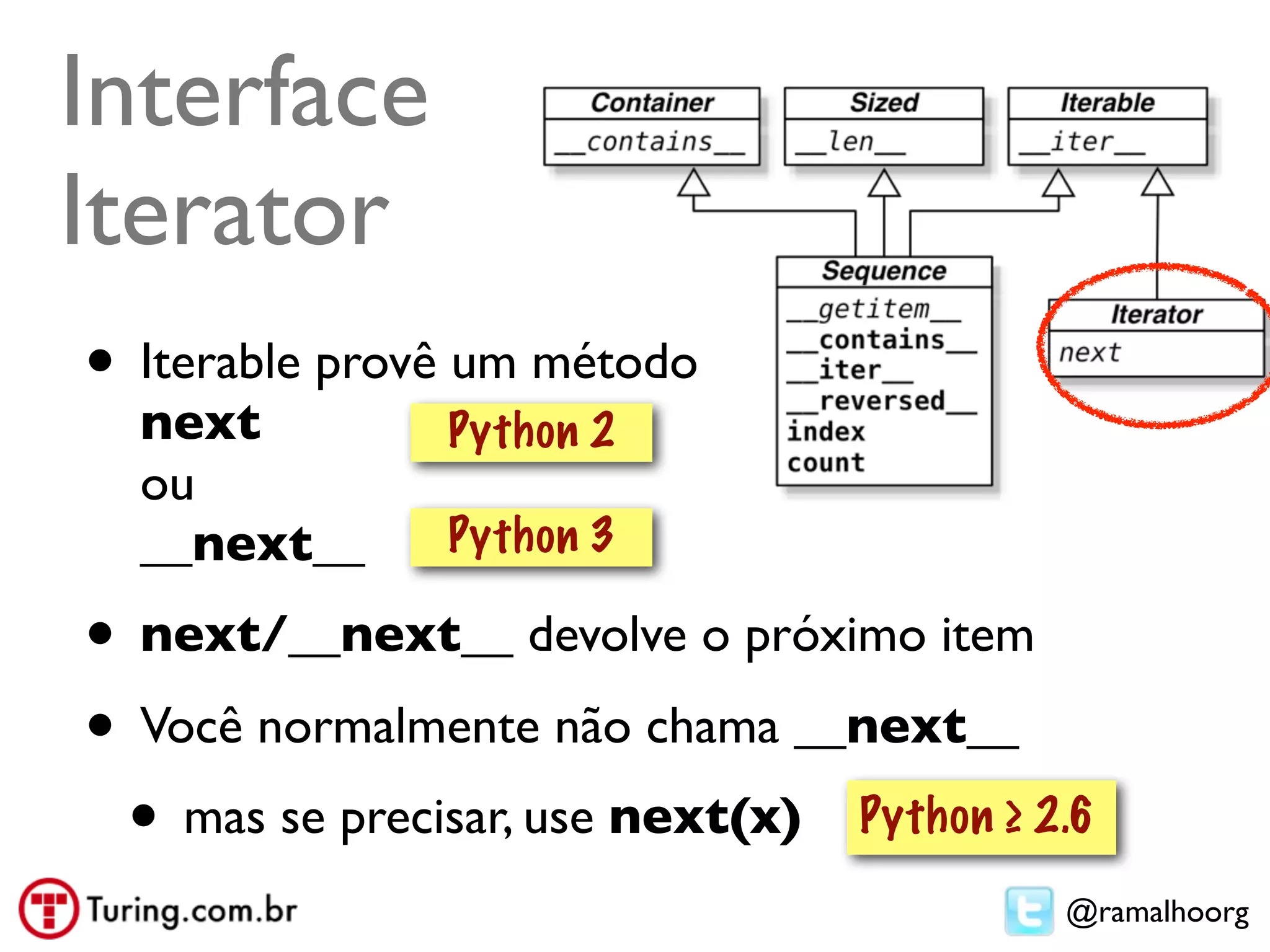 Interface
Iterator
• Iterable provê um método
  next         Python 2
  ou
  __next__     Python 3

• next/__next__ devolve o próximo item
• Você normalmente não chama __next__
 • mas se precisar, use next(x) Python ≥ 2.6
                                          @ramalhoorg
 
