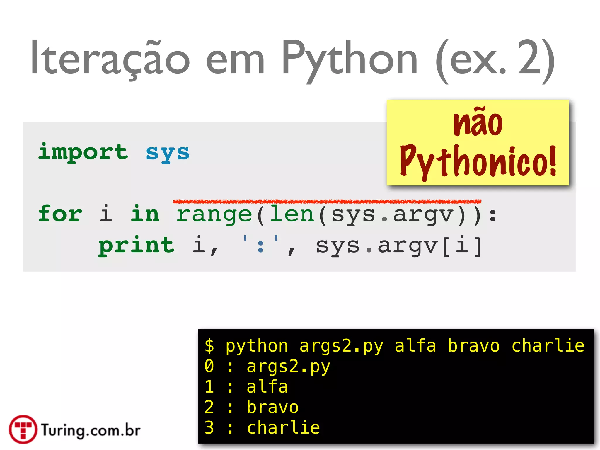Iteração em Python (ex. 2)
                                     não
import sys
                                  Pythonico!
for i in range(len(sys.argv)):
    print i, ':', sys.argv[i]


             $   python args2.py alfa bravo charlie
             0   : args2.py
             1   : alfa
             2   : bravo
             3   : charlie                 @ramalhoorg
 