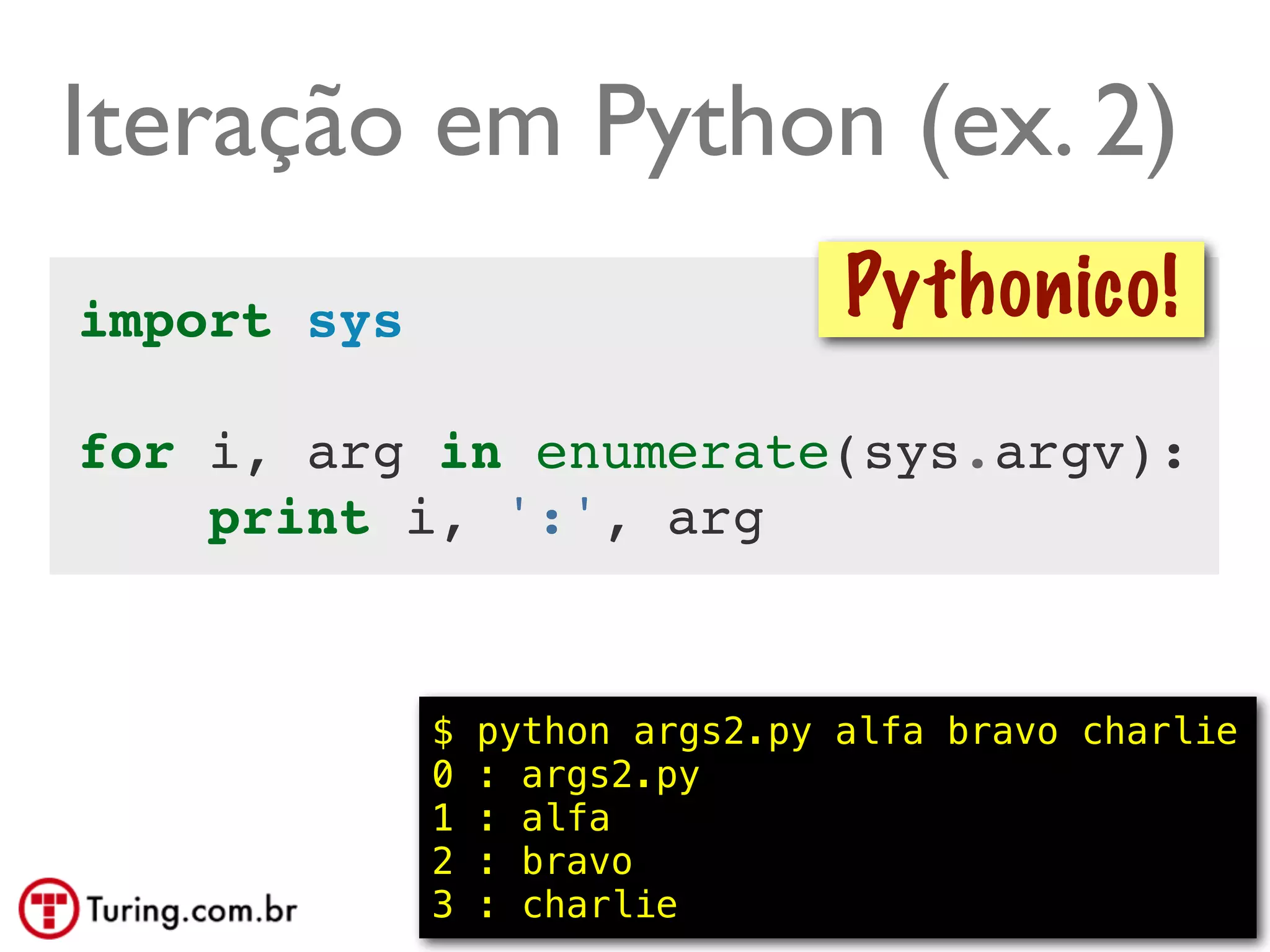 Iteração em Python (ex. 2)
import sys                        Pythonico!
for i, arg in enumerate(sys.argv):
    print i, ':', arg


             $   python args2.py alfa bravo charlie
             0   : args2.py
             1   : alfa
             2   : bravo
             3   : charlie                 @ramalhoorg
 