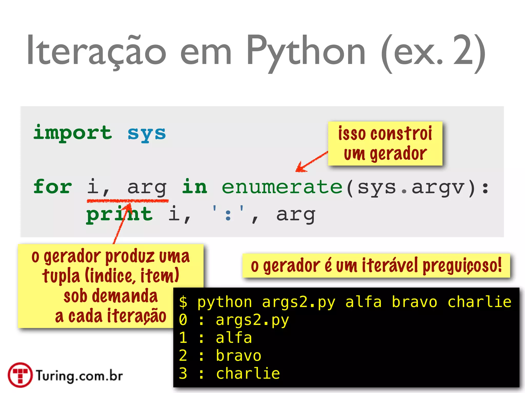 Iteração em Python (ex. 2)
import sys                              isso constroi
                                         um gerador
for i, arg in enumerate(sys.argv):
    print i, ':', arg
o gerador produz uma
                            o gerador é um iterável preguiçoso!
  tupla (indice, item)
     sob demanda $ python args2.py alfa bravo charlie
    a cada iteração 0 : args2.py
                   1 : alfa
                   2 : bravo
                   3 : charlie                          @ramalhoorg
 