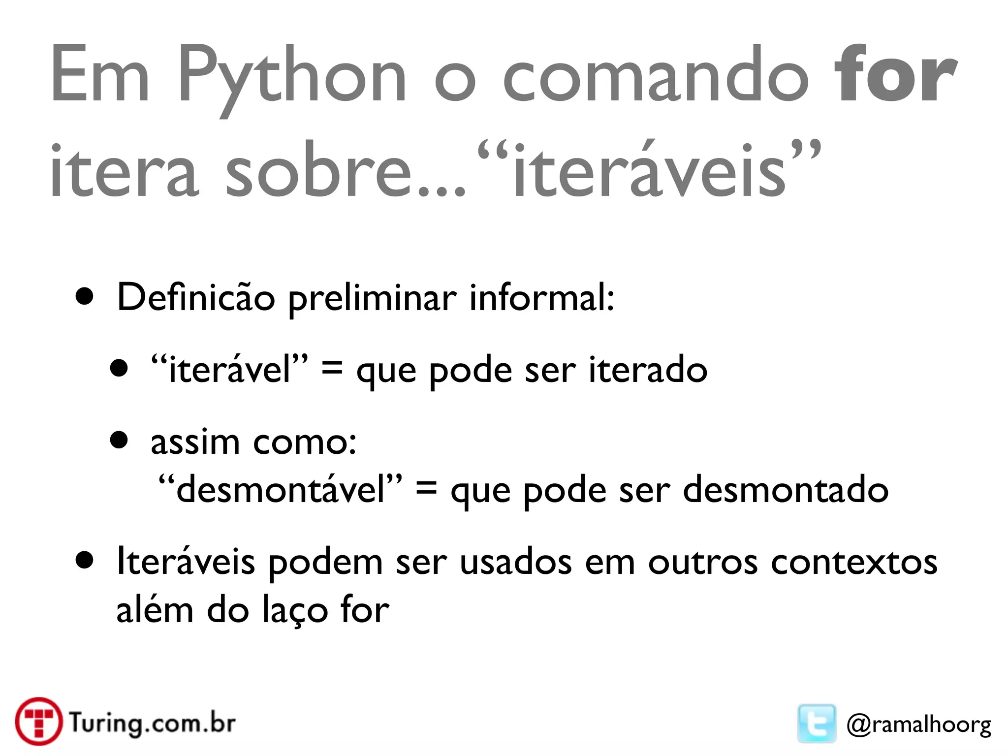 Em Python o comando for
itera sobre... “iteráveis”
• Deﬁnicão preliminar informal:
 • “iterável” = que pode ser iterado
 • assim como:
    “desmontável” = que pode ser desmontado
• Iteráveis podem ser usados em outros contextos
  além do laço for

                                          @ramalhoorg
 